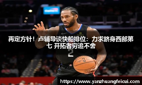 再定方针！卢辅导谈快船排位：力求跻身西部第七 开拓者穷追不舍